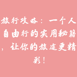旅行攻略：一个人自由行的实用秘籍，让你的旅途更精彩！