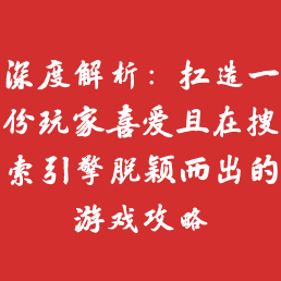 深度解析：打造一份玩家喜爱且在搜索引擎脱颖而出的游戏攻略