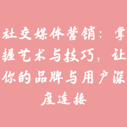 社交媒体营销：掌握艺术与技巧，让你的品牌与用户深度连接